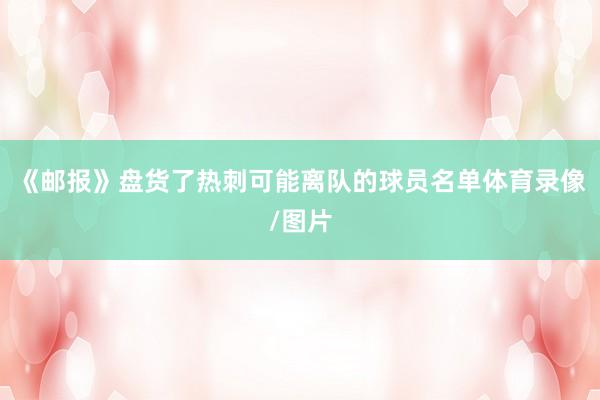 《邮报》盘货了热刺可能离队的球员名单体育录像/图片