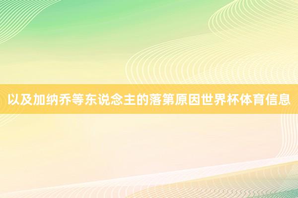 以及加纳乔等东说念主的落第原因世界杯体育信息
