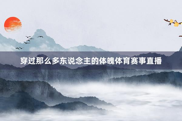 穿过那么多东说念主的体魄体育赛事直播