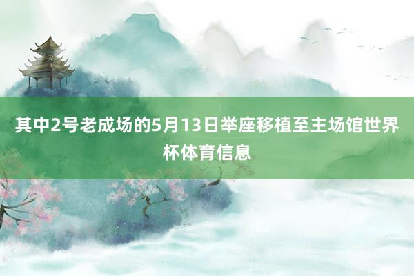 其中2号老成场的5月13日举座移植至主场馆世界杯体育信息