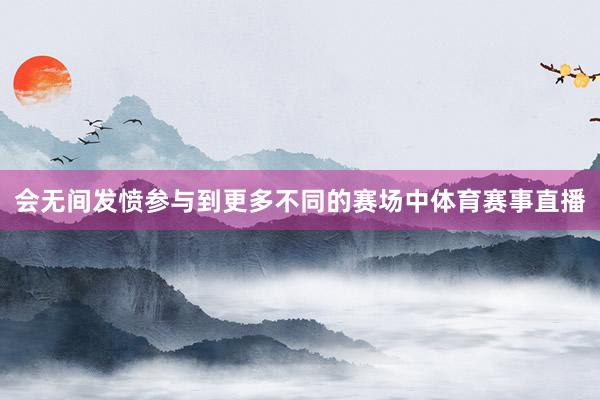 会无间发愤参与到更多不同的赛场中体育赛事直播