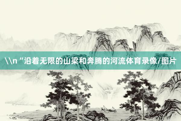 \n“沿着无限的山梁和奔腾的河流体育录像/图片