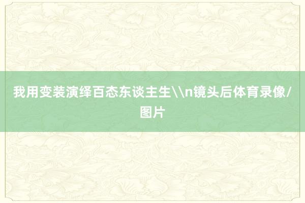 我用变装演绎百态东谈主生\n镜头后体育录像/图片