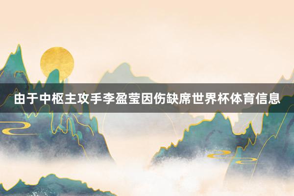 由于中枢主攻手李盈莹因伤缺席世界杯体育信息