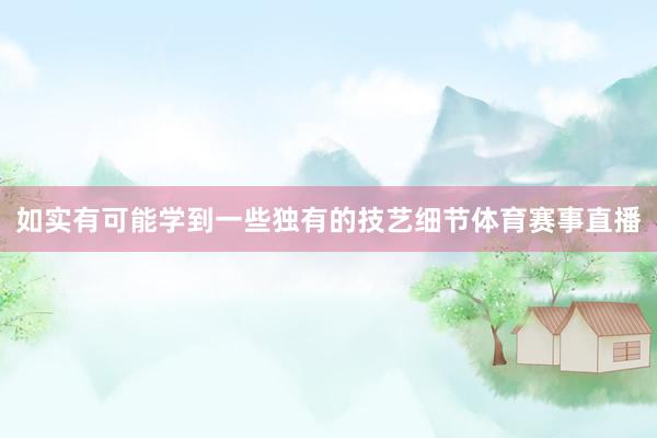 如实有可能学到一些独有的技艺细节体育赛事直播