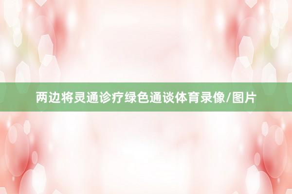 两边将灵通诊疗绿色通谈体育录像/图片