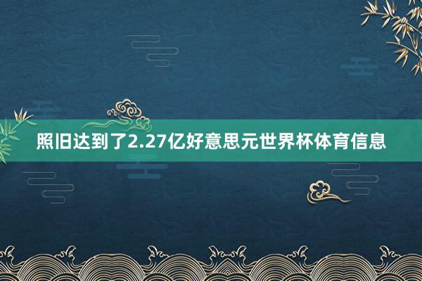 照旧达到了2.27亿好意思元世界杯体育信息