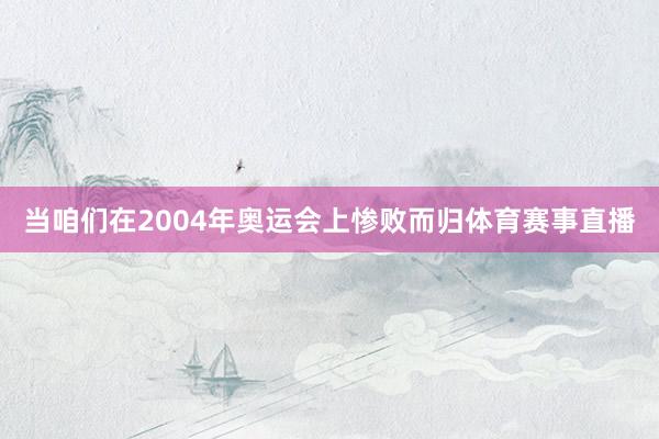 当咱们在2004年奥运会上惨败而归体育赛事直播