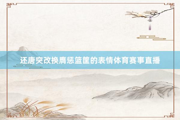 还唐突改换膺惩篮筐的表情体育赛事直播