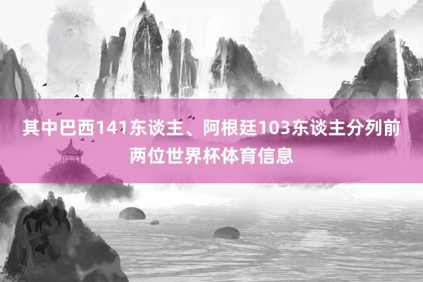其中巴西141东谈主、阿根廷103东谈主分列前两位世界杯体育信息