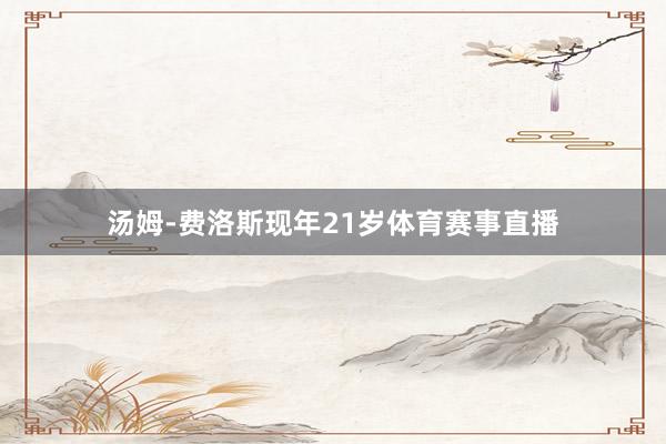 汤姆-费洛斯现年21岁体育赛事直播