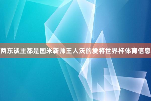两东谈主都是国米新帅王人沃的爱将世界杯体育信息