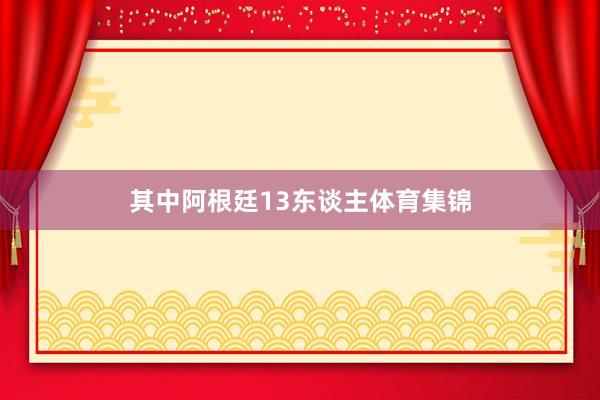 其中阿根廷13东谈主体育集锦