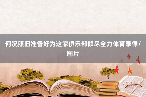 何况照旧准备好为这家俱乐部倾尽全力体育录像/图片