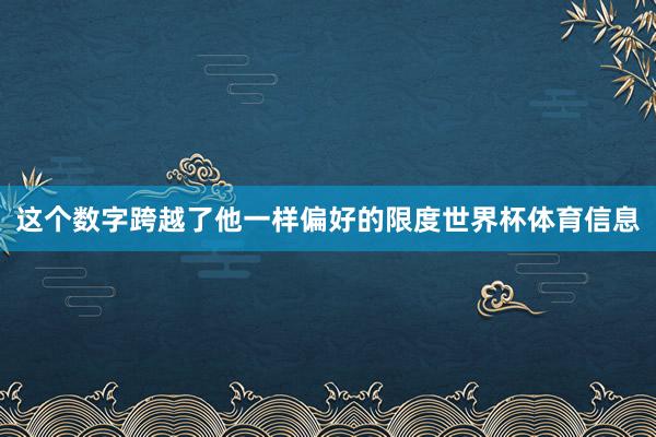 这个数字跨越了他一样偏好的限度世界杯体育信息