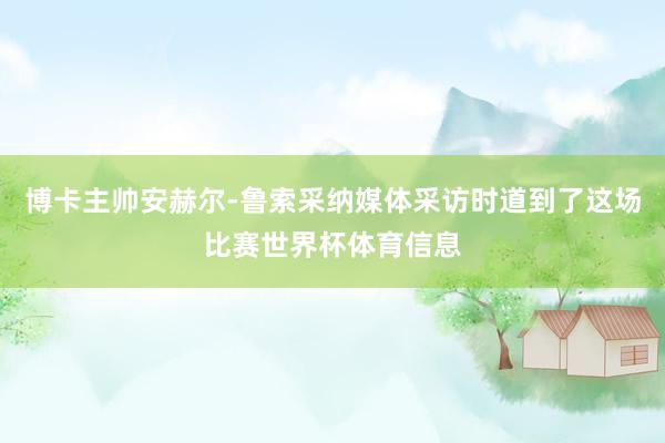 博卡主帅安赫尔-鲁索采纳媒体采访时道到了这场比赛世界杯体育信息