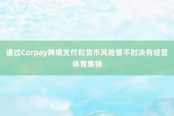 通过Corpay跨境支付和货币风险管不时决有经营体育集锦