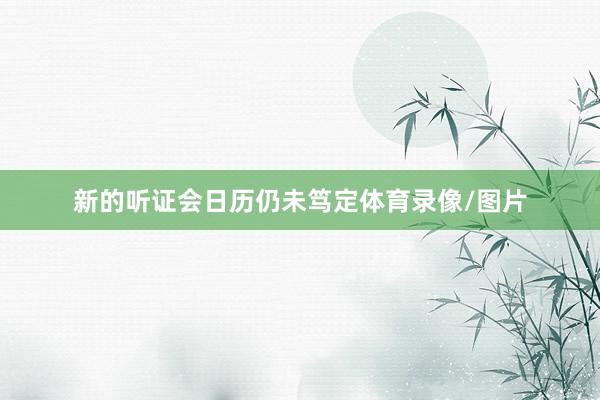 新的听证会日历仍未笃定体育录像/图片