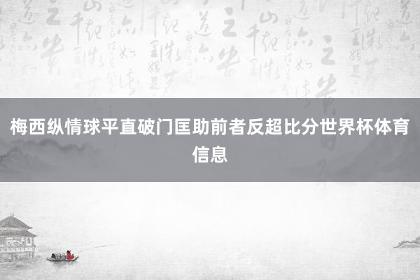 梅西纵情球平直破门匡助前者反超比分世界杯体育信息