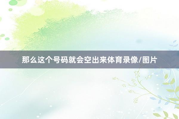 那么这个号码就会空出来体育录像/图片