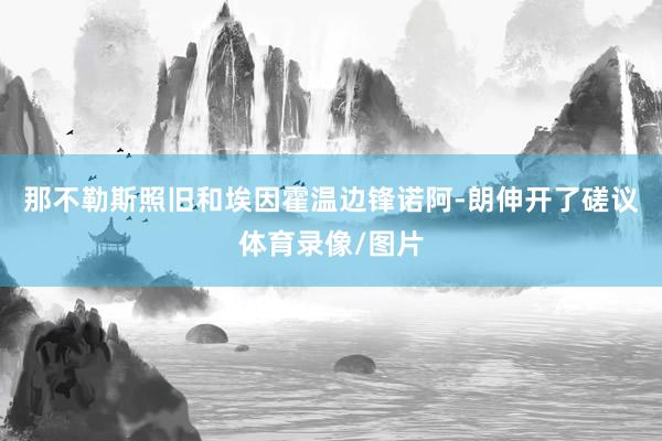 那不勒斯照旧和埃因霍温边锋诺阿-朗伸开了磋议体育录像/图片