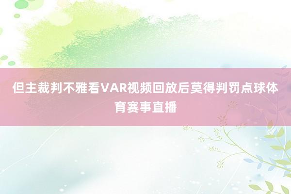 但主裁判不雅看VAR视频回放后莫得判罚点球体育赛事直播