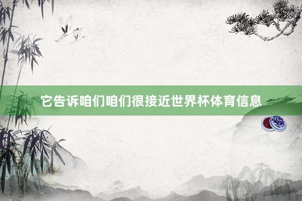 它告诉咱们咱们很接近世界杯体育信息