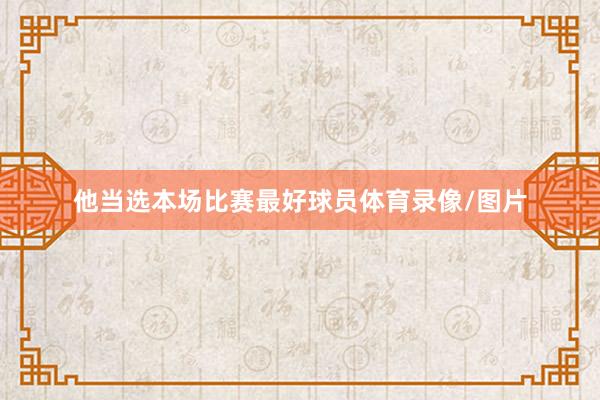 他当选本场比赛最好球员体育录像/图片