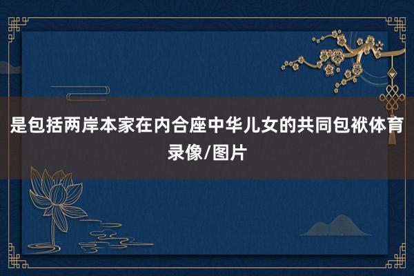 是包括两岸本家在内合座中华儿女的共同包袱体育录像/图片