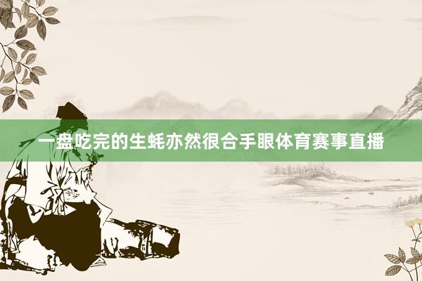 一盘吃完的生蚝亦然很合手眼体育赛事直播