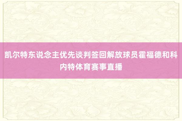 凯尔特东说念主优先谈判签回解放球员霍福德和科内特体育赛事直播