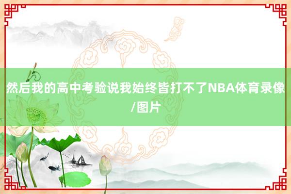 然后我的高中考验说我始终皆打不了NBA体育录像/图片