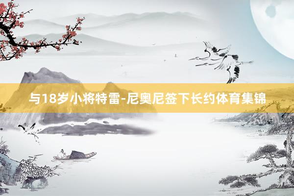 与18岁小将特雷-尼奥尼签下长约体育集锦