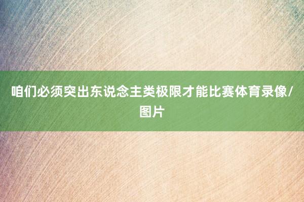 咱们必须突出东说念主类极限才能比赛体育录像/图片