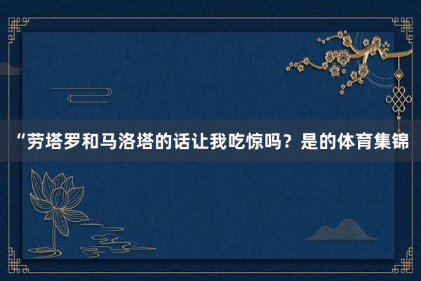 “劳塔罗和马洛塔的话让我吃惊吗?是的体育集锦