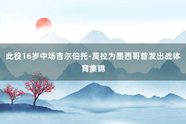 此役16岁中场吉尔伯托-莫拉为墨西哥首发出战体育集锦