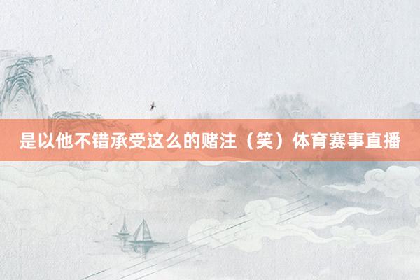 是以他不错承受这么的赌注（笑）体育赛事直播