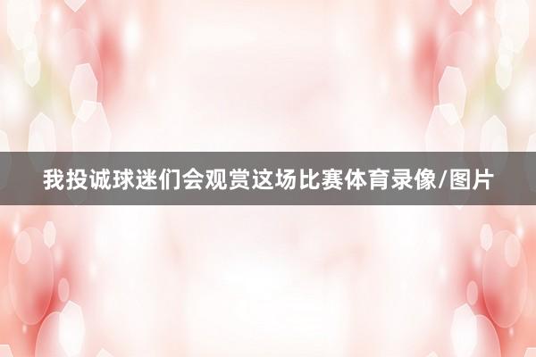我投诚球迷们会观赏这场比赛体育录像/图片
