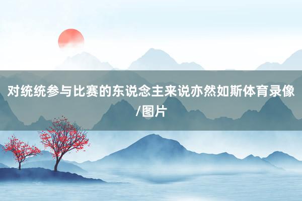 对统统参与比赛的东说念主来说亦然如斯体育录像/图片
