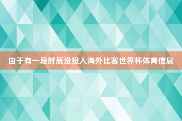 由于有一段时辰没投入海外比赛世界杯体育信息