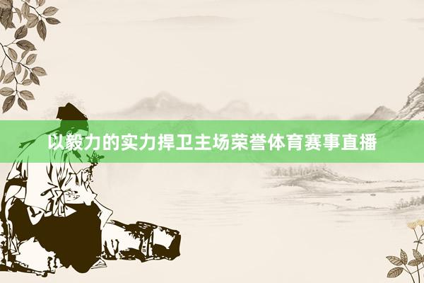 以毅力的实力捍卫主场荣誉体育赛事直播