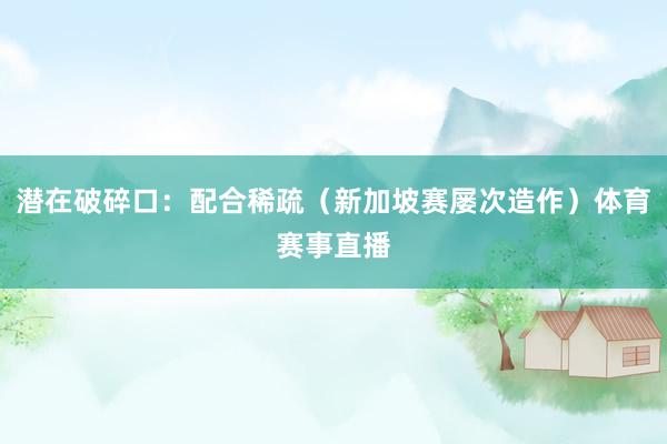 潜在破碎口：配合稀疏（新加坡赛屡次造作）体育赛事直播