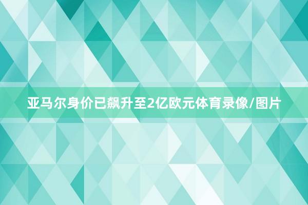 亚马尔身价已飙升至2亿欧元体育录像/图片