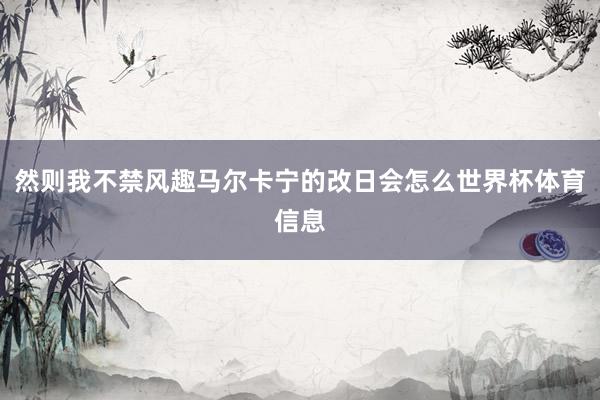 然则我不禁风趣马尔卡宁的改日会怎么世界杯体育信息