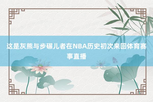 这是灰熊与步碾儿者在NBA历史初次来回体育赛事直播
