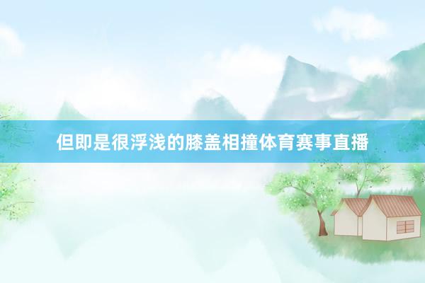 但即是很浮浅的膝盖相撞体育赛事直播