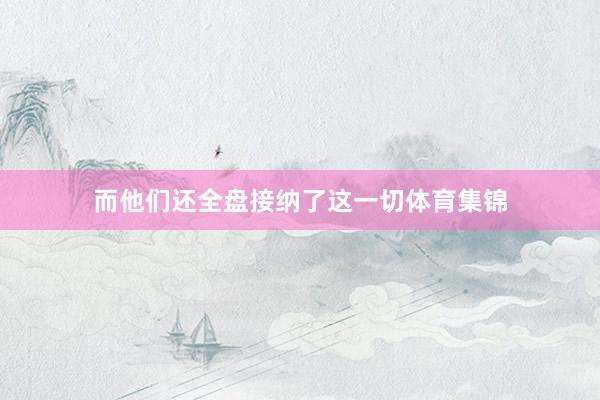 而他们还全盘接纳了这一切体育集锦
