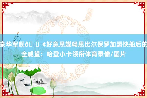 豪华军舰🚢好意思媒畅思比尔保罗加盟快船后的全威望：哈登小卡领衔体育录像/图片