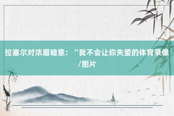 拉塞尔对浓眉暗意：“我不会让你失望的体育录像/图片