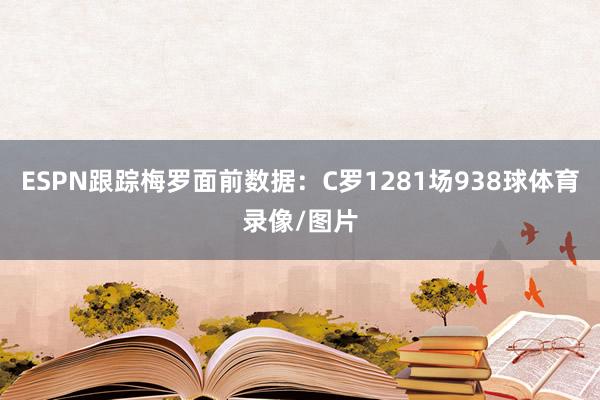 ESPN跟踪梅罗面前数据：C罗1281场938球体育录像/图片